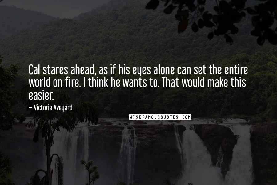 Victoria Aveyard Quotes: Cal stares ahead, as if his eyes alone can set the entire world on fire. I think he wants to. That would make this easier.