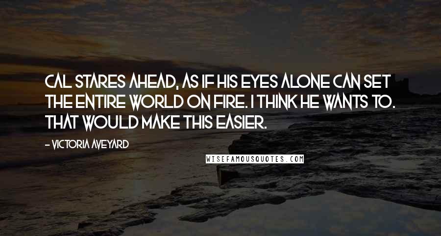 Victoria Aveyard Quotes: Cal stares ahead, as if his eyes alone can set the entire world on fire. I think he wants to. That would make this easier.