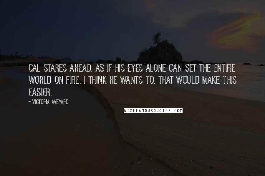 Victoria Aveyard Quotes: Cal stares ahead, as if his eyes alone can set the entire world on fire. I think he wants to. That would make this easier.