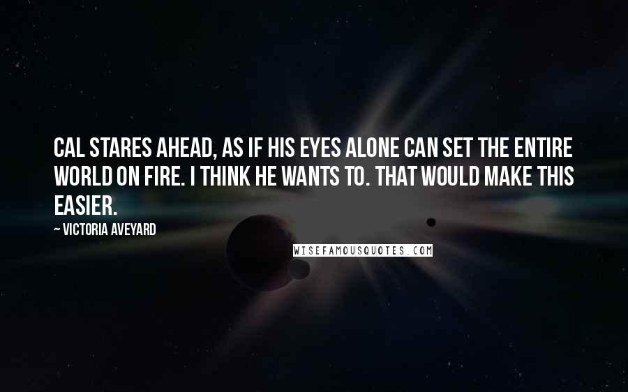 Victoria Aveyard Quotes: Cal stares ahead, as if his eyes alone can set the entire world on fire. I think he wants to. That would make this easier.