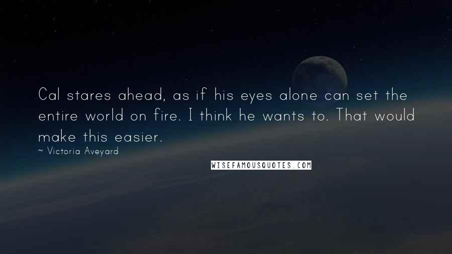 Victoria Aveyard Quotes: Cal stares ahead, as if his eyes alone can set the entire world on fire. I think he wants to. That would make this easier.