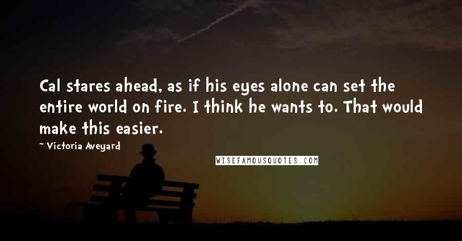 Victoria Aveyard Quotes: Cal stares ahead, as if his eyes alone can set the entire world on fire. I think he wants to. That would make this easier.