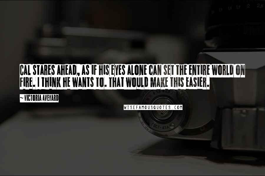 Victoria Aveyard Quotes: Cal stares ahead, as if his eyes alone can set the entire world on fire. I think he wants to. That would make this easier.