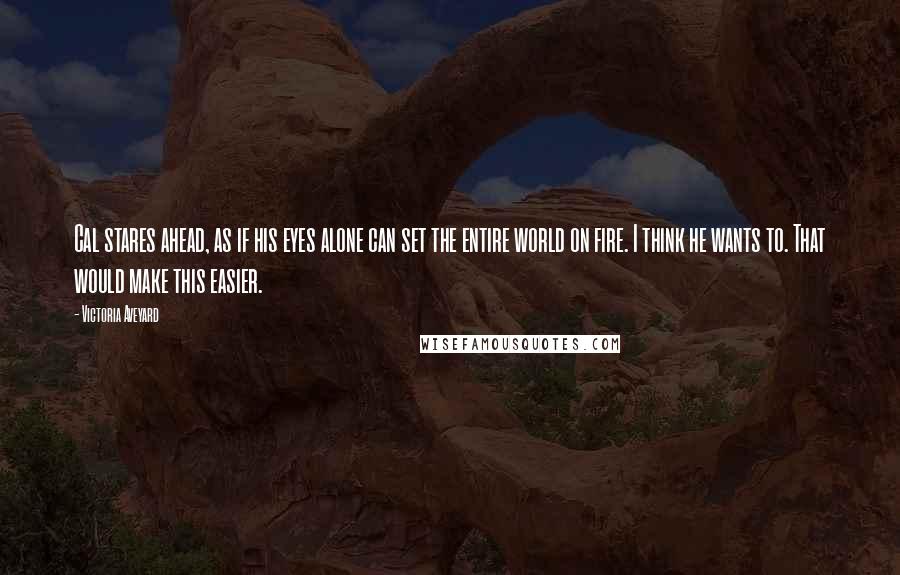 Victoria Aveyard Quotes: Cal stares ahead, as if his eyes alone can set the entire world on fire. I think he wants to. That would make this easier.