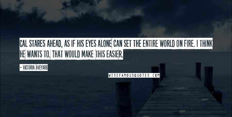 Victoria Aveyard Quotes: Cal stares ahead, as if his eyes alone can set the entire world on fire. I think he wants to. That would make this easier.