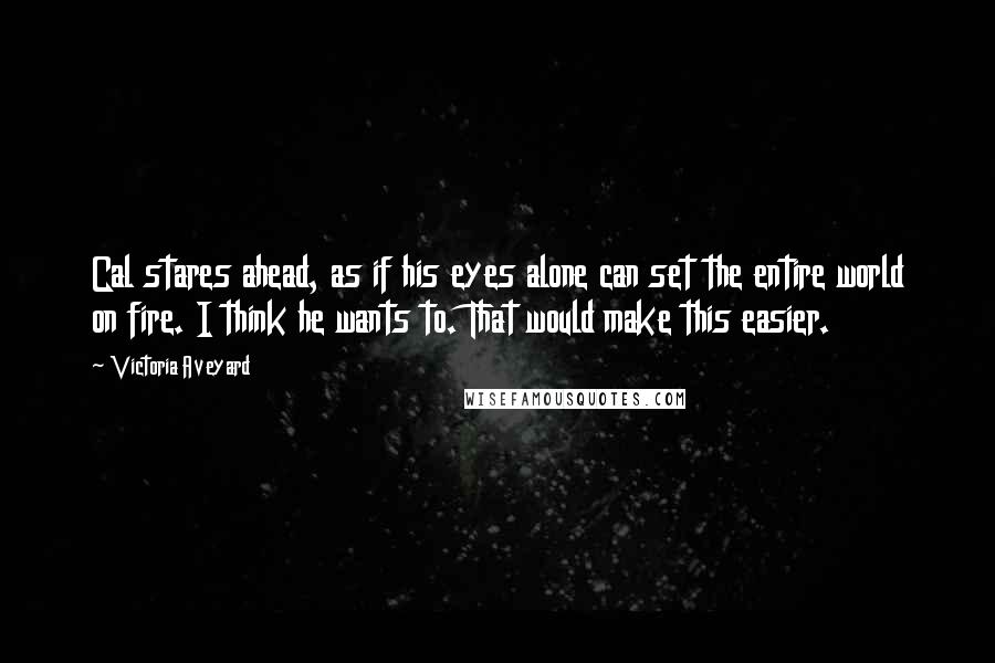 Victoria Aveyard Quotes: Cal stares ahead, as if his eyes alone can set the entire world on fire. I think he wants to. That would make this easier.