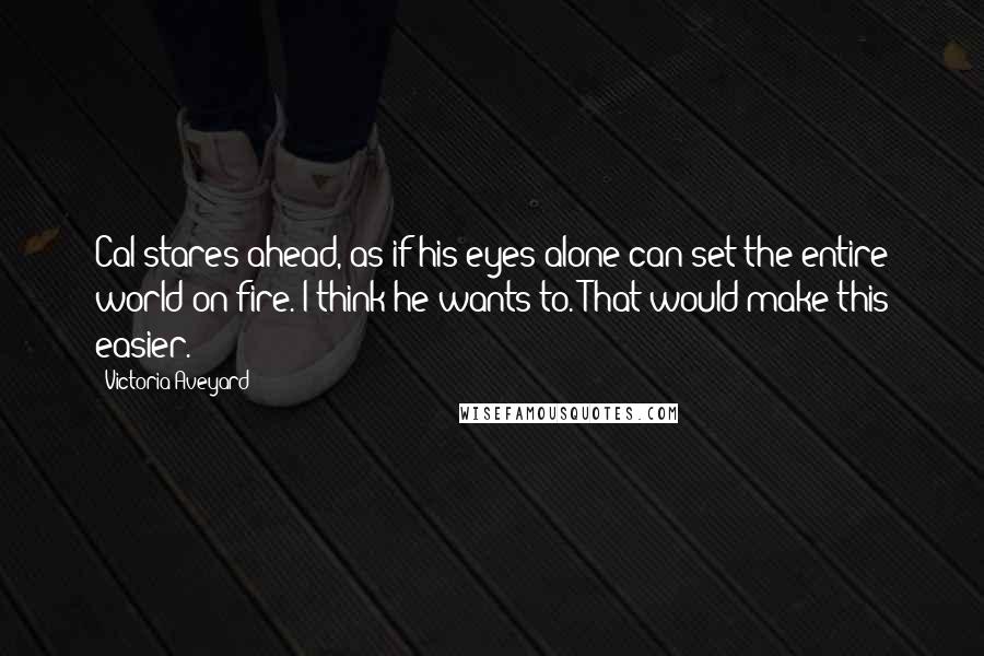 Victoria Aveyard Quotes: Cal stares ahead, as if his eyes alone can set the entire world on fire. I think he wants to. That would make this easier.