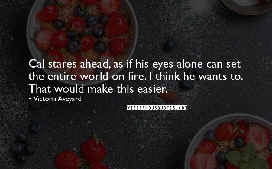 Victoria Aveyard Quotes: Cal stares ahead, as if his eyes alone can set the entire world on fire. I think he wants to. That would make this easier.