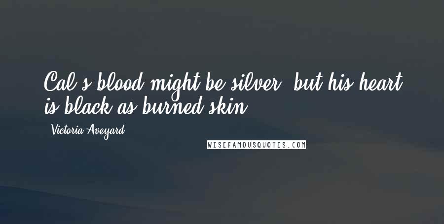 Victoria Aveyard Quotes: Cal's blood might be silver, but his heart is black as burned skin.