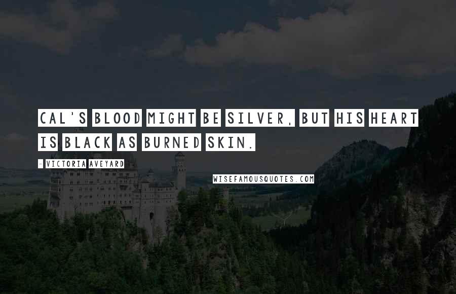 Victoria Aveyard Quotes: Cal's blood might be silver, but his heart is black as burned skin.