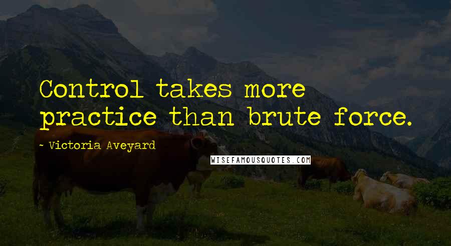 Victoria Aveyard Quotes: Control takes more practice than brute force.