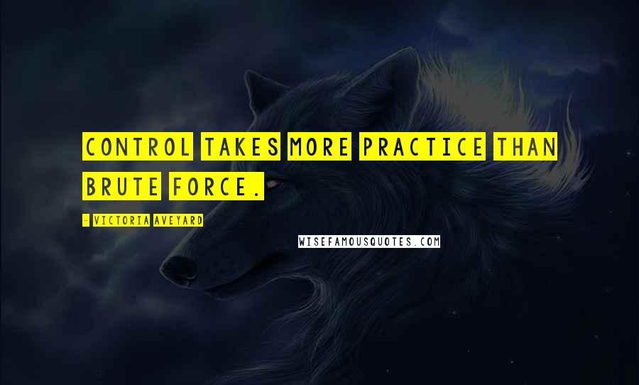 Victoria Aveyard Quotes: Control takes more practice than brute force.