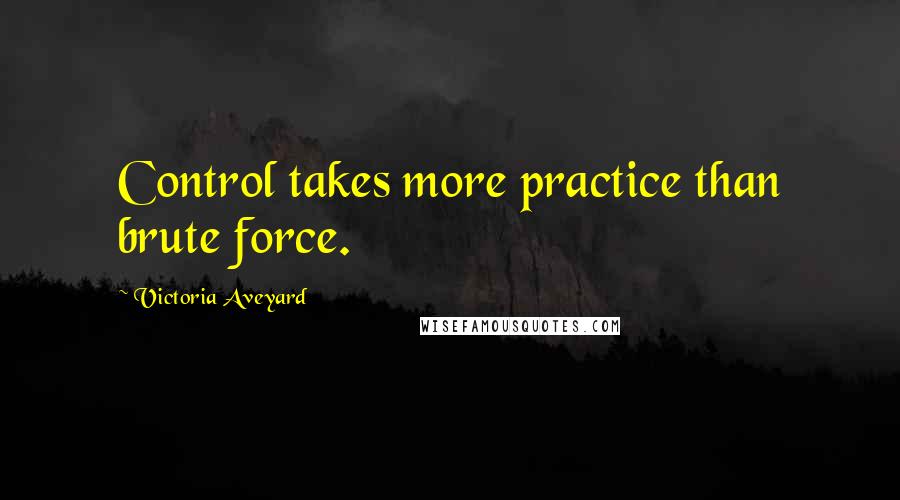 Victoria Aveyard Quotes: Control takes more practice than brute force.