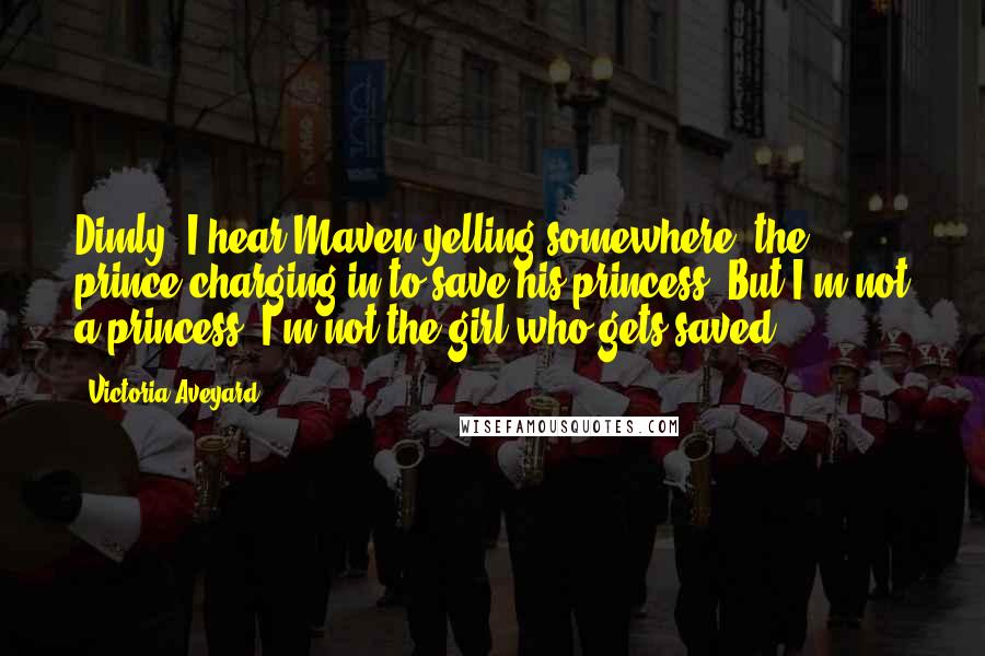 Victoria Aveyard Quotes: Dimly, I hear Maven yelling somewhere, the prince charging in to save his princess. But I'm not a princess. I'm not the girl who gets saved.