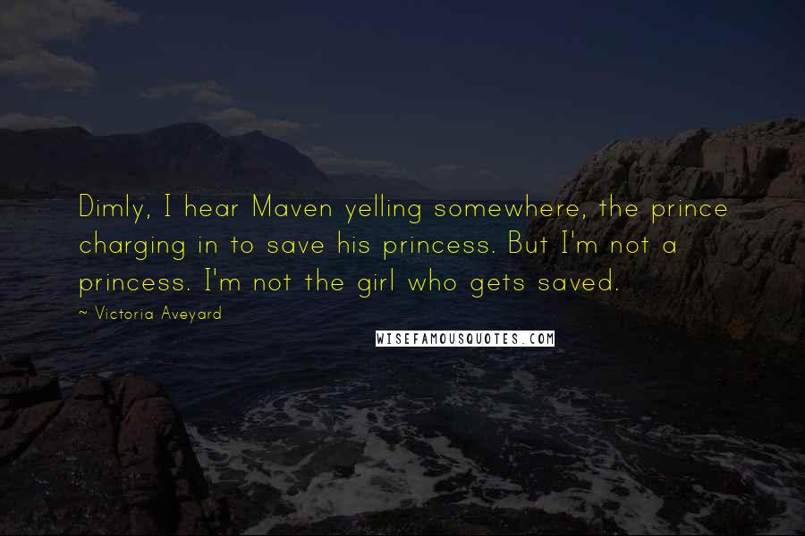 Victoria Aveyard Quotes: Dimly, I hear Maven yelling somewhere, the prince charging in to save his princess. But I'm not a princess. I'm not the girl who gets saved.