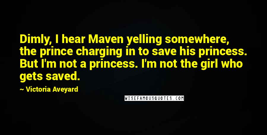 Victoria Aveyard Quotes: Dimly, I hear Maven yelling somewhere, the prince charging in to save his princess. But I'm not a princess. I'm not the girl who gets saved.
