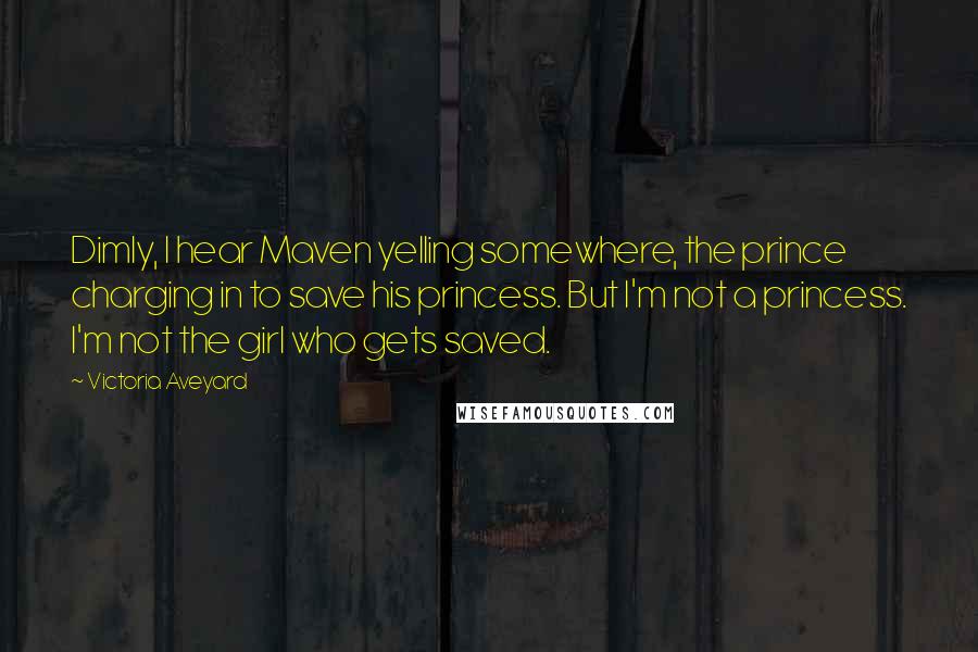 Victoria Aveyard Quotes: Dimly, I hear Maven yelling somewhere, the prince charging in to save his princess. But I'm not a princess. I'm not the girl who gets saved.