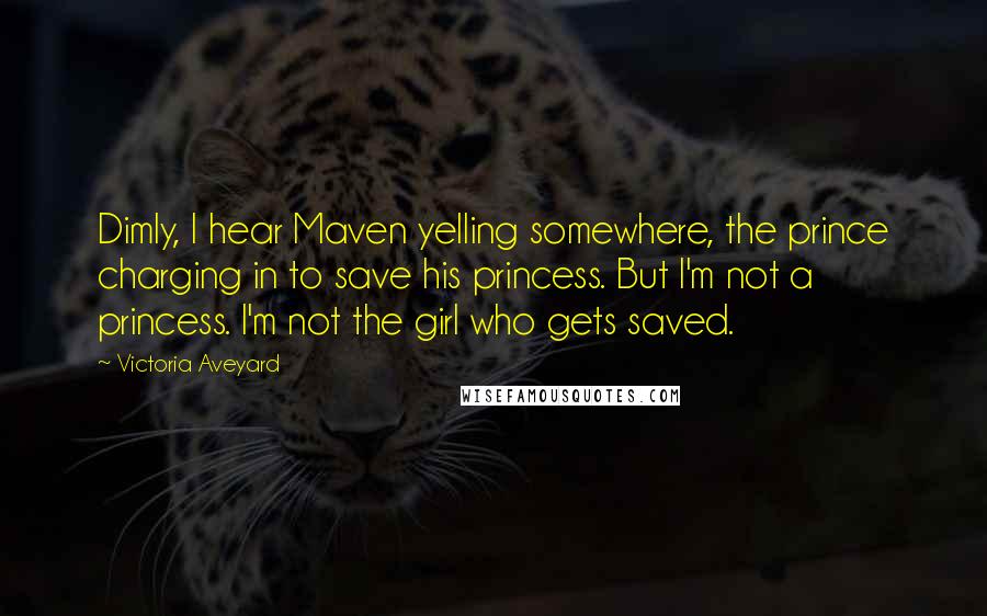 Victoria Aveyard Quotes: Dimly, I hear Maven yelling somewhere, the prince charging in to save his princess. But I'm not a princess. I'm not the girl who gets saved.