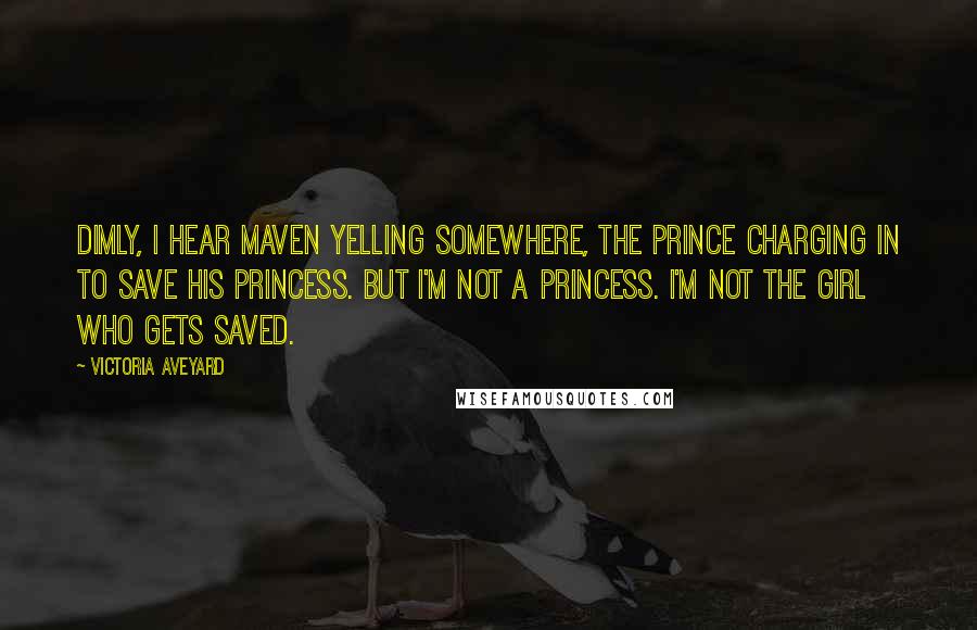 Victoria Aveyard Quotes: Dimly, I hear Maven yelling somewhere, the prince charging in to save his princess. But I'm not a princess. I'm not the girl who gets saved.