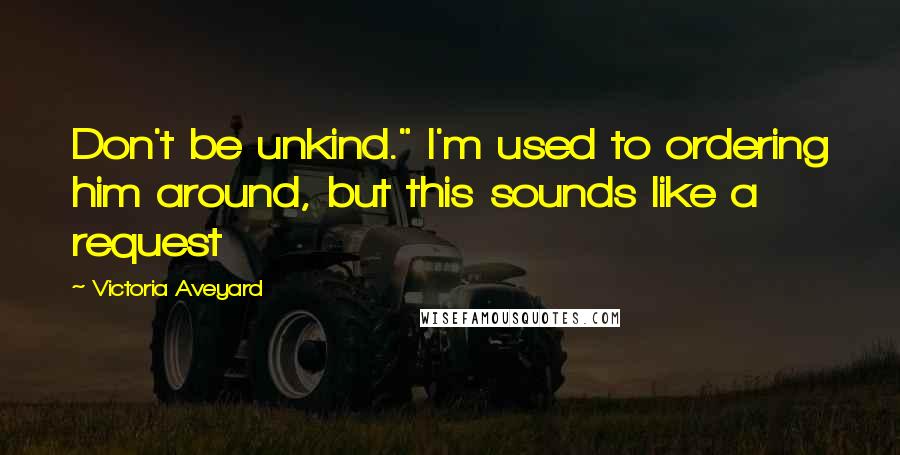 Victoria Aveyard Quotes: Don't be unkind." I'm used to ordering him around, but this sounds like a request