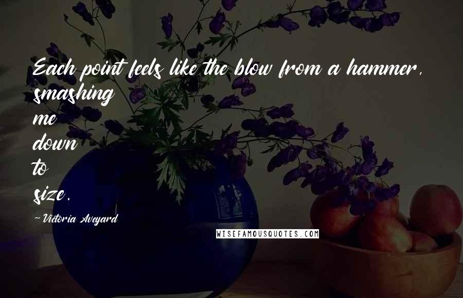 Victoria Aveyard Quotes: Each point feels like the blow from a hammer, smashing me down to size.