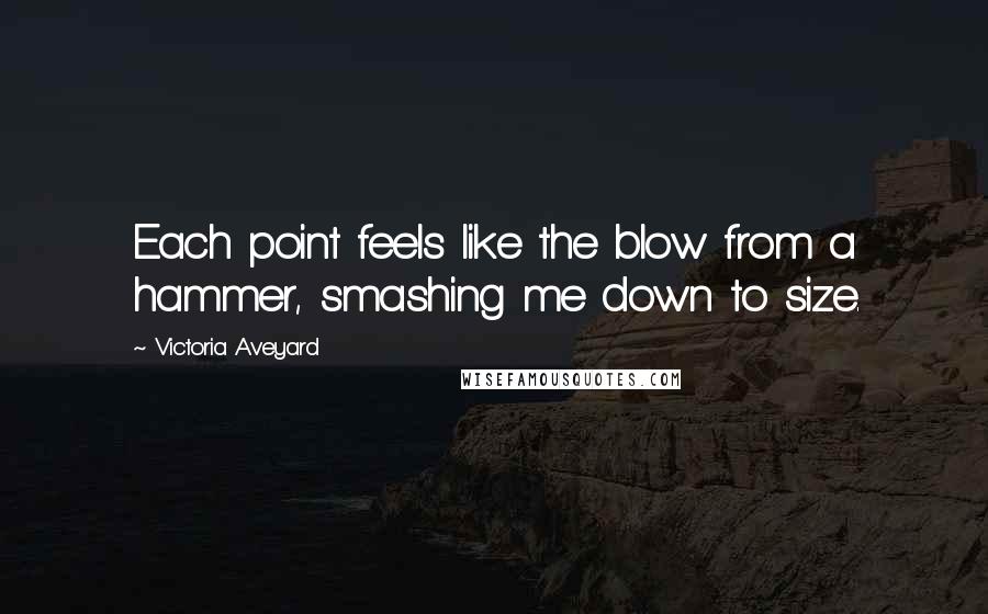 Victoria Aveyard Quotes: Each point feels like the blow from a hammer, smashing me down to size.