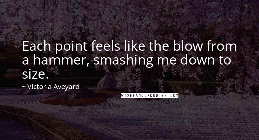 Victoria Aveyard Quotes: Each point feels like the blow from a hammer, smashing me down to size.