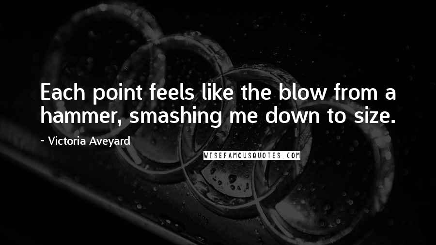 Victoria Aveyard Quotes: Each point feels like the blow from a hammer, smashing me down to size.