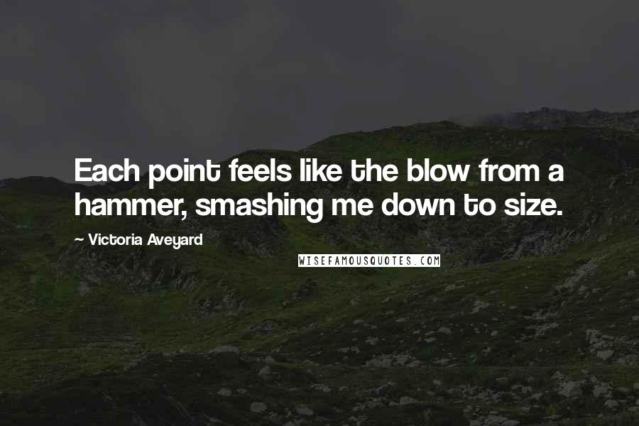 Victoria Aveyard Quotes: Each point feels like the blow from a hammer, smashing me down to size.