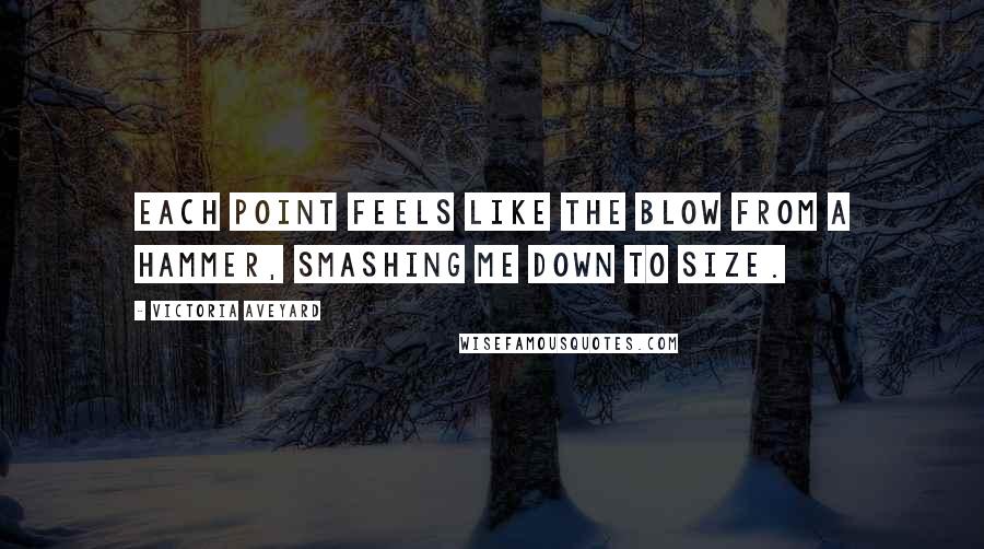 Victoria Aveyard Quotes: Each point feels like the blow from a hammer, smashing me down to size.