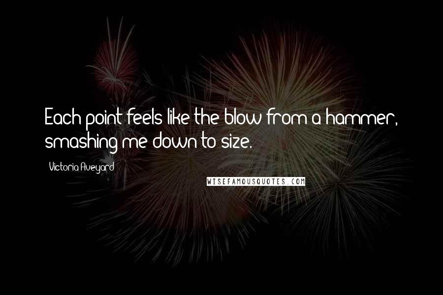 Victoria Aveyard Quotes: Each point feels like the blow from a hammer, smashing me down to size.