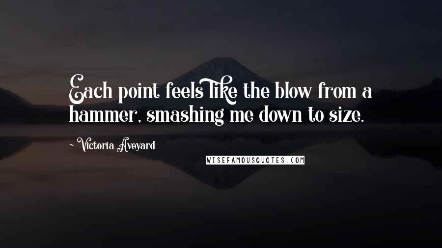 Victoria Aveyard Quotes: Each point feels like the blow from a hammer, smashing me down to size.