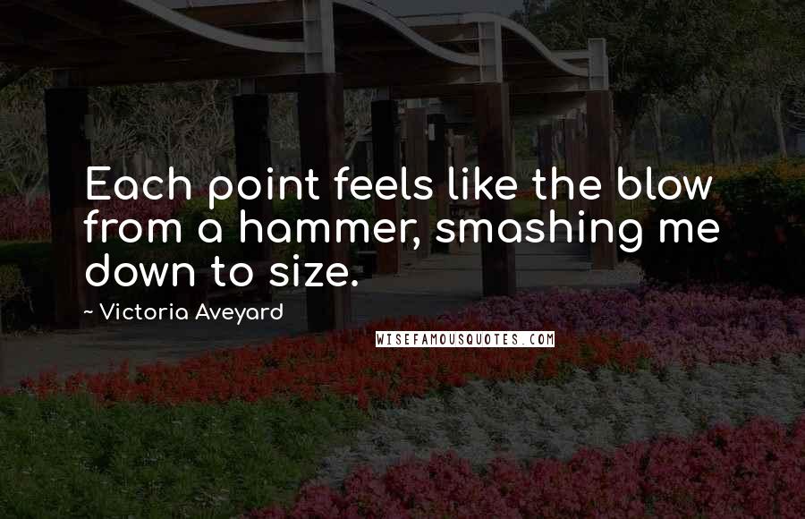 Victoria Aveyard Quotes: Each point feels like the blow from a hammer, smashing me down to size.
