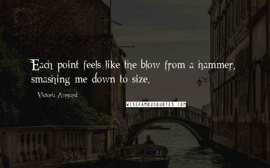 Victoria Aveyard Quotes: Each point feels like the blow from a hammer, smashing me down to size.