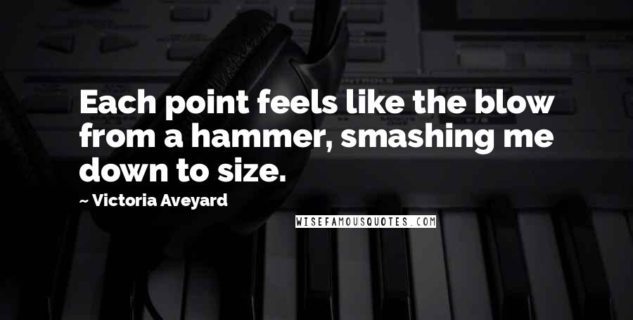 Victoria Aveyard Quotes: Each point feels like the blow from a hammer, smashing me down to size.