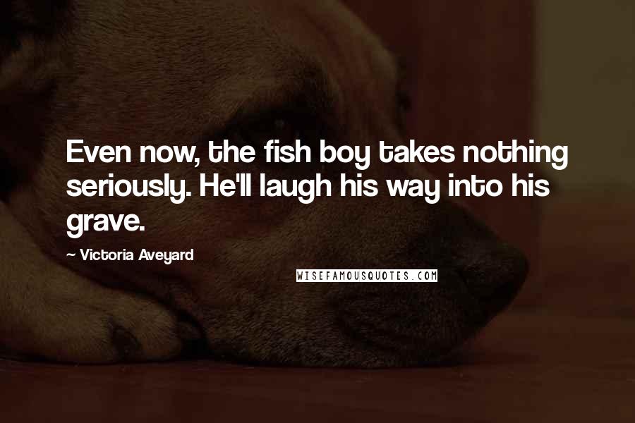 Victoria Aveyard Quotes: Even now, the fish boy takes nothing seriously. He'll laugh his way into his grave.