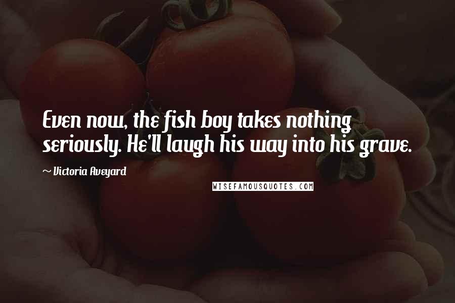 Victoria Aveyard Quotes: Even now, the fish boy takes nothing seriously. He'll laugh his way into his grave.