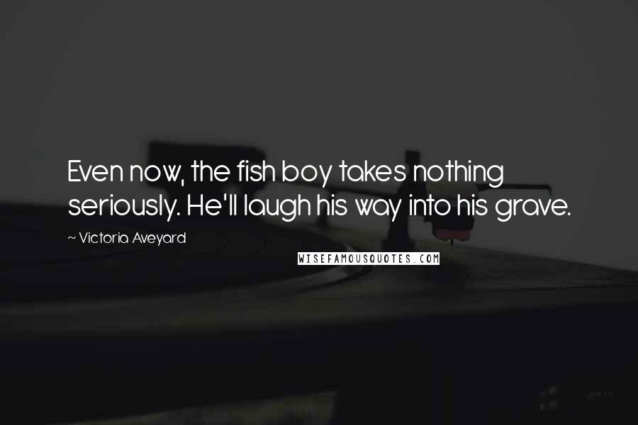 Victoria Aveyard Quotes: Even now, the fish boy takes nothing seriously. He'll laugh his way into his grave.