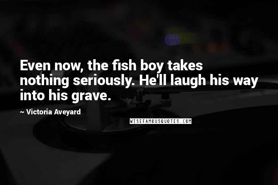 Victoria Aveyard Quotes: Even now, the fish boy takes nothing seriously. He'll laugh his way into his grave.