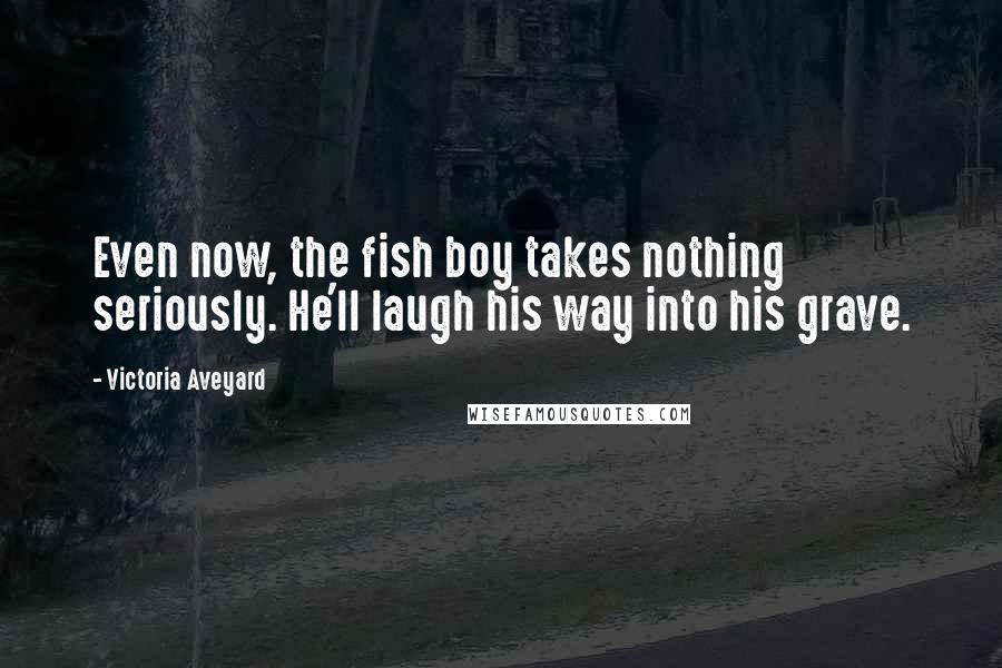 Victoria Aveyard Quotes: Even now, the fish boy takes nothing seriously. He'll laugh his way into his grave.