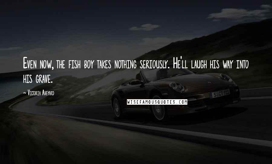 Victoria Aveyard Quotes: Even now, the fish boy takes nothing seriously. He'll laugh his way into his grave.