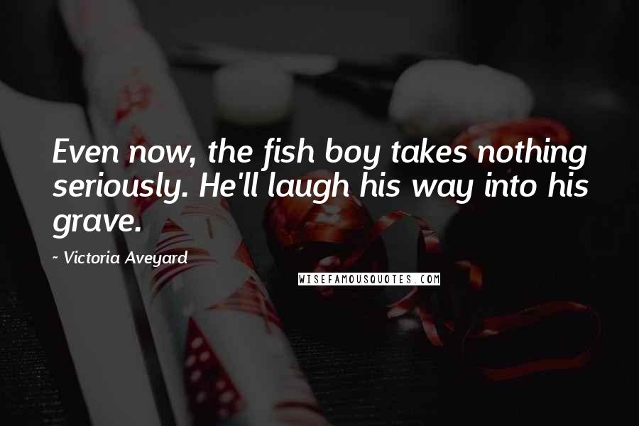 Victoria Aveyard Quotes: Even now, the fish boy takes nothing seriously. He'll laugh his way into his grave.