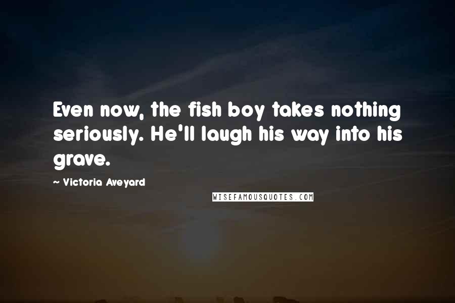 Victoria Aveyard Quotes: Even now, the fish boy takes nothing seriously. He'll laugh his way into his grave.