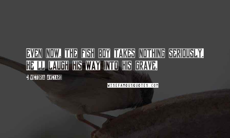 Victoria Aveyard Quotes: Even now, the fish boy takes nothing seriously. He'll laugh his way into his grave.