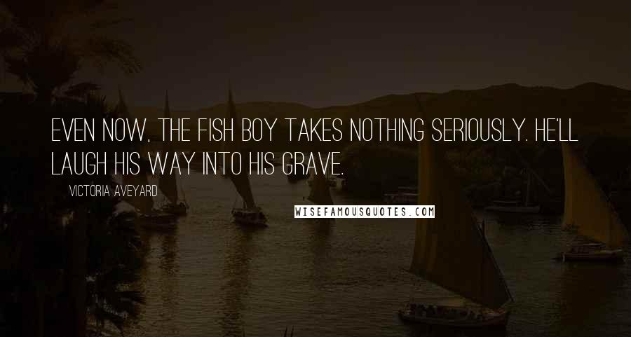 Victoria Aveyard Quotes: Even now, the fish boy takes nothing seriously. He'll laugh his way into his grave.