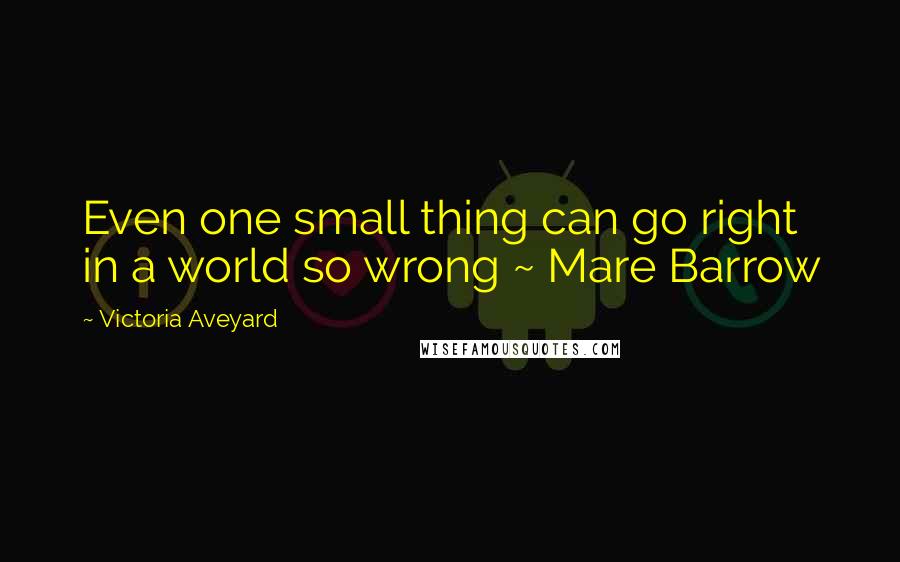 Victoria Aveyard Quotes: Even one small thing can go right in a world so wrong ~ Mare Barrow