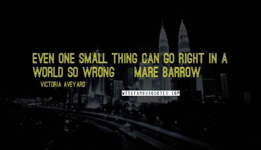 Victoria Aveyard Quotes: Even one small thing can go right in a world so wrong ~ Mare Barrow