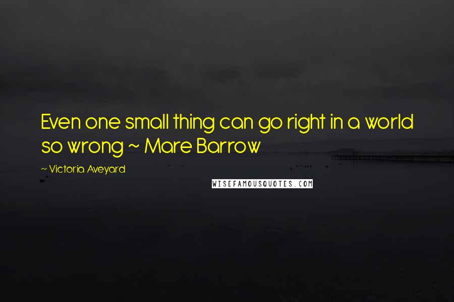 Victoria Aveyard Quotes: Even one small thing can go right in a world so wrong ~ Mare Barrow