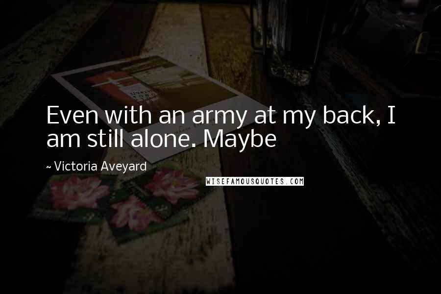 Victoria Aveyard Quotes: Even with an army at my back, I am still alone. Maybe