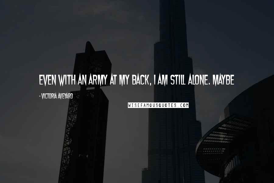 Victoria Aveyard Quotes: Even with an army at my back, I am still alone. Maybe